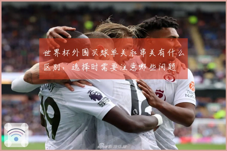 世界杯外围买球单关和串关有什么区别，选择时需要注意哪些问题