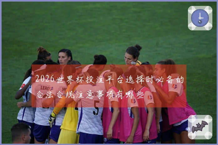 2026世界杯投注平台选择时必备的合法合规注意事项有哪些