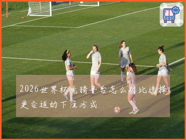 2026世界杯竞猜平台怎么对比选择更合适的下注方式