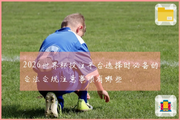 MK体育体育资讯: 2026世界杯投注平台选择时必备的合法合规注意事项有哪些