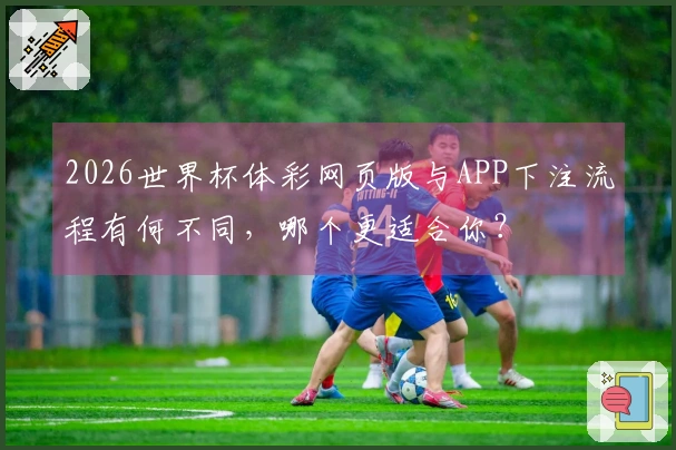 2026世界杯体彩网页版与APP下注流程有何不同，哪个更适合你？